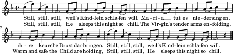 \relative c' {
\tempo 4 = 100 \set Score.tempoHideNote = ##t \set Staff.midiInstrument = #"clarinet"
\key f \major
c' (f) a, (c) f,2. f8 (a) g4 g8 (bes) e,4 e8 (g) f2.
f4 g g8 (a) bes4 g a a8 (bes) c4 a g g8 (a) bes4 g a a8 (bes) c4 a
c (f) a, (c) f,2. f8 (a) g4 g8 (bes) e,4 e8 (g) f2. r4
\bar "|."
}
\addlyrics {
Still, still, still, weil's Kind -- lein schla -- fen will.
Ma -- ri -- a __ tut es nie -- der -- sing -- en,
ih -- re __ keu -- sche Brust dar -- brin -- gen.
Still, still, still, weil's Kind -- lein schla -- fen will.
}
\addlyrics {
Still, still, still, He sleeps this night so chill.
The Vir -- gin's ten -- der arms en -- fold -- ing,
Warm and safe the Child are hold -- ing,
Still, still, still, He sleeps this night so chill.
}